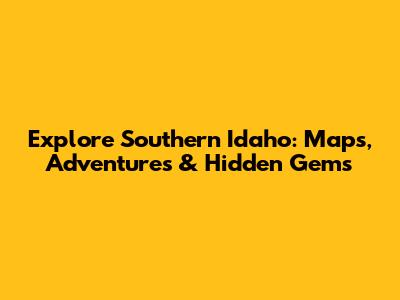 Explore Southern Idaho: Maps, Adventures & Hidden Gems