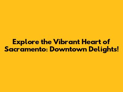 Explore the Vibrant Heart of Sacramento: Downtown Delights!