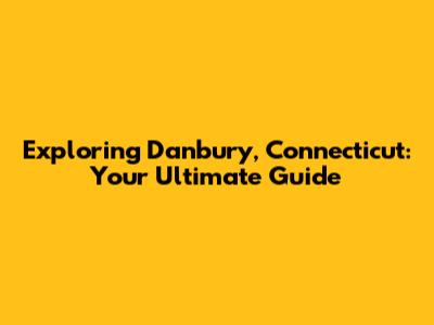 Exploring Danbury, Connecticut: Your Ultimate Guide