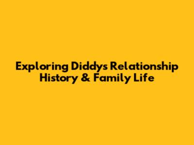 Exploring Diddy's Relationship History & Family Life