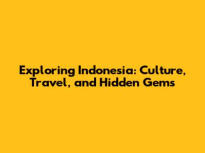 Exploring Indonesia: Culture, Travel, and Hidden Gems