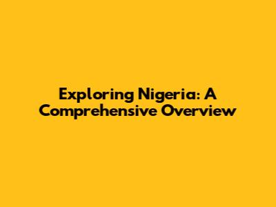Exploring Nigeria: A Comprehensive Overview