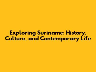 Exploring Suriname: History, Culture, and Contemporary Life