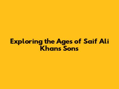 Exploring the Ages of Saif Ali Khan's Sons