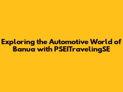 Exploring the Automotive World of Banua with PSEITravelingSE