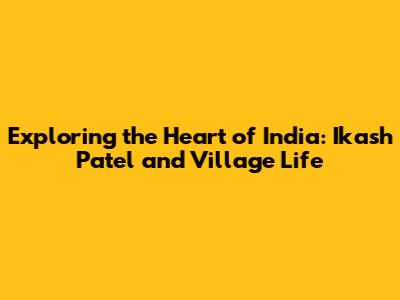 Exploring the Heart of India: Ikash Patel and Village Life