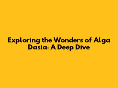 Exploring the Wonders of Alga Dasia: A Deep Dive