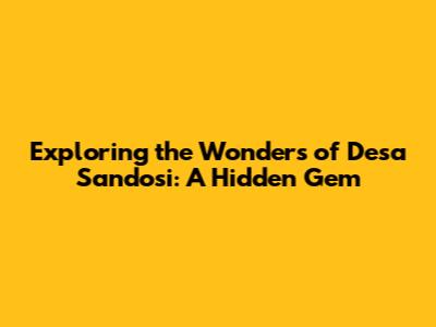 Exploring the Wonders of Desa Sandosi: A Hidden Gem