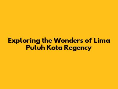 Exploring the Wonders of Lima Puluh Kota Regency