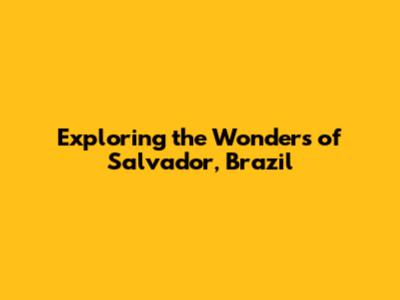 Exploring the Wonders of Salvador, Brazil