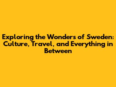 Exploring the Wonders of Sweden: Culture, Travel, and Everything in Between