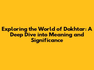 Exploring the World of 'Dokhtar': A Deep Dive into Meaning and Significance