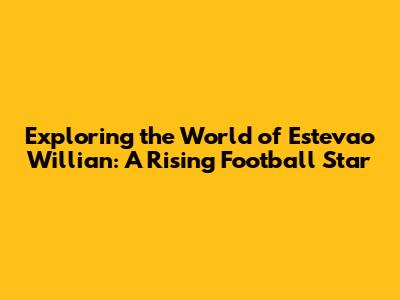 Exploring the World of Estevao Willian: A Rising Football Star