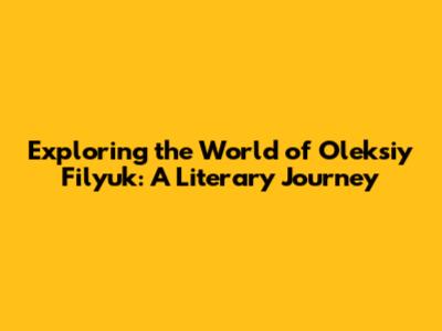 Exploring the World of Oleksiy Filyuk: A Literary Journey