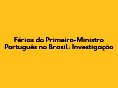 Férias do Primeiro-Ministro Português no Brasil: Investigação