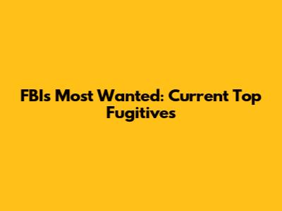 FBI's Most Wanted: Current Top Fugitives