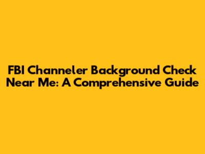 FBI Channeler Background Check Near Me: A Comprehensive Guide