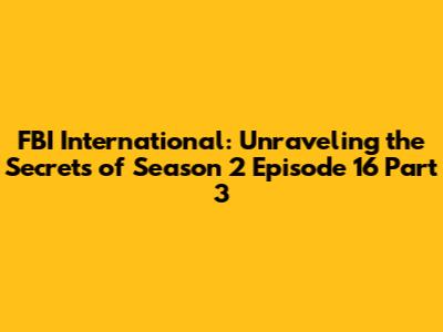 FBI International: Unraveling the Secrets of Season 2 Episode 16 Part 3