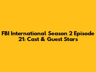 FBI International Season 2 Episode 21: Cast & Guest Stars