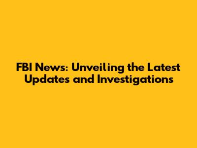 FBI News: Unveiling the Latest Updates and Investigations