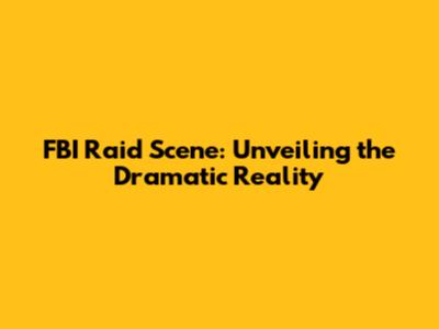 FBI Raid Scene: Unveiling the Dramatic Reality