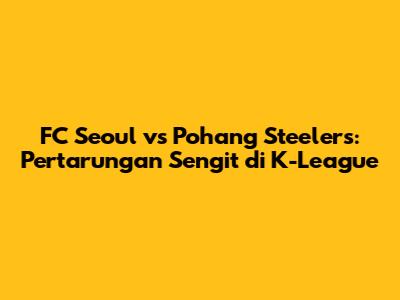FC Seoul vs Pohang Steelers: Pertarungan Sengit di K-League