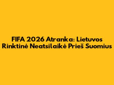 FIFA 2026 Atranka: Lietuvos Rinktinė Neatsilaikė Prieš Suomius