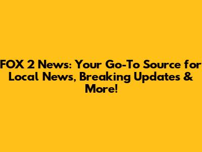 FOX 2 News: Your Go-To Source for Local News, Breaking Updates & More!