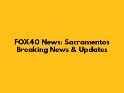 FOX40 News: Sacramento's Breaking News & Updates