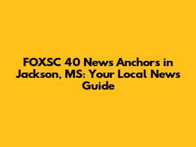 FOXSC 40 News Anchors in Jackson, MS: Your Local News Guide