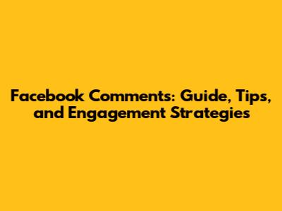 Facebook Comments: Guide, Tips, and Engagement Strategies