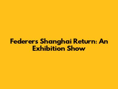Federer's Shanghai Return: An Exhibition Show
