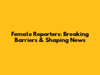 Female Reporters: Breaking Barriers & Shaping News