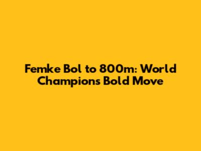 Femke Bol to 800m: World Champion's Bold Move