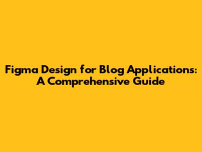 Figma Design for Blog Applications: A Comprehensive Guide