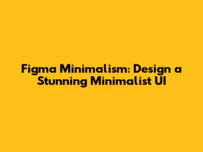 Figma Minimalism: Design a Stunning Minimalist UI
