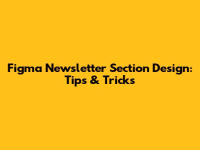 Figma Newsletter Section Design: Tips & Tricks
