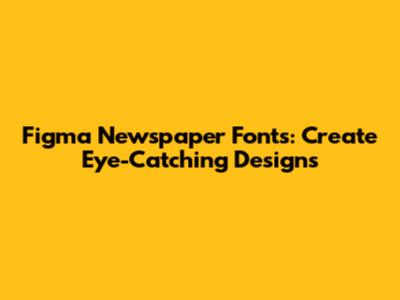 Figma Newspaper Fonts: Create Eye-Catching Designs