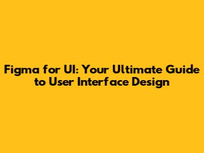Figma for UI: Your Ultimate Guide to User Interface Design