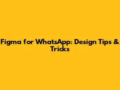 Figma for WhatsApp: Design Tips & Tricks