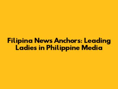Filipina News Anchors: Leading Ladies in Philippine Media