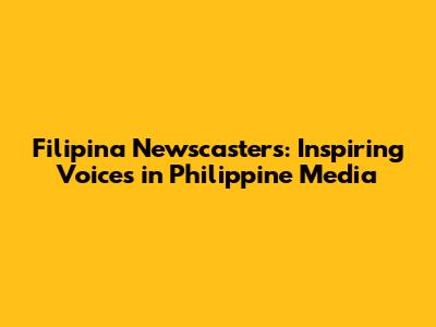 Filipina Newscasters: Inspiring Voices in Philippine Media