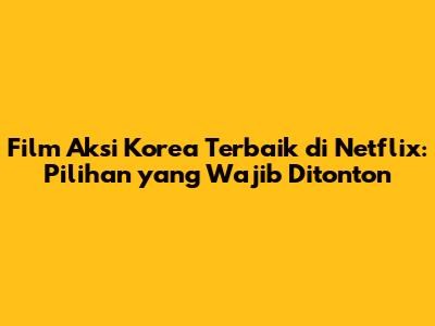 Film Aksi Korea Terbaik di Netflix: Pilihan yang Wajib Ditonton