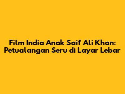Film India Anak Saif Ali Khan: Petualangan Seru di Layar Lebar