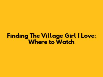 Finding 'The Village Girl I Love': Where to Watch