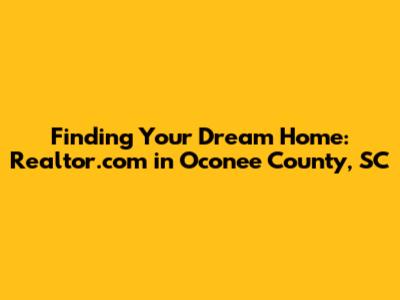 Finding Your Dream Home: Realtor.com in Oconee County, SC