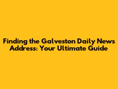 Finding the Galveston Daily News Address: Your Ultimate Guide