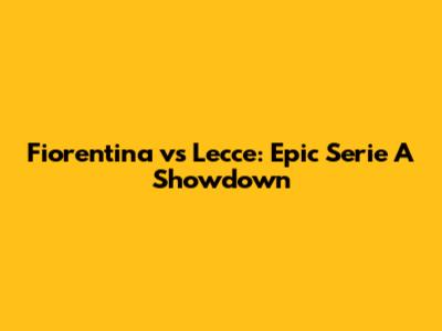 Fiorentina vs Lecce: Epic Serie A Showdown