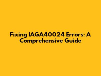 Fixing IAGA40024 Errors: A Comprehensive Guide