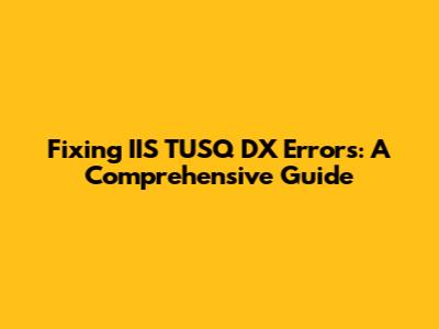 Fixing IIS TUSQ DX Errors: A Comprehensive Guide